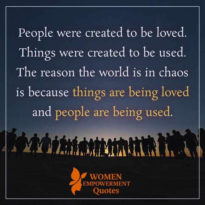 LOVE PEOPLE. USE THINGS. NEVER THE OTHER WAY AROUND.
