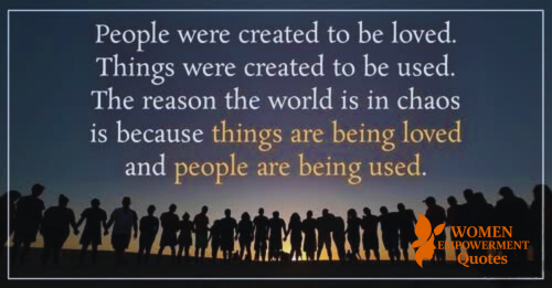 LOVE PEOPLE. USE THINGS. NEVER THE OTHER WAY AROUND.